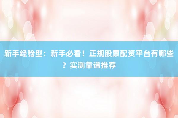 新手经验型：新手必看！正规股票配资平台有哪些？实测靠谱推荐