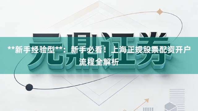 **新手经验型**：新手必看！上海正规股票配资开户流程全解析