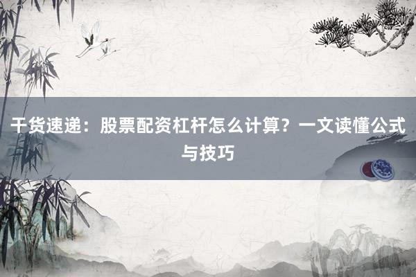 干货速递：股票配资杠杆怎么计算？一文读懂公式与技巧