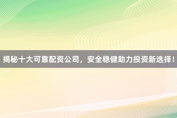 揭秘十大可靠配资公司，安全稳健助力投资新选择！