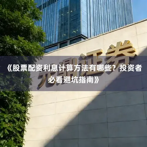《股票配资利息计算方法有哪些？投资者必看避坑指南》