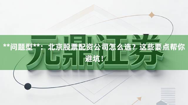 **问题型**：北京股票配资公司怎么选？这些要点帮你避坑！
