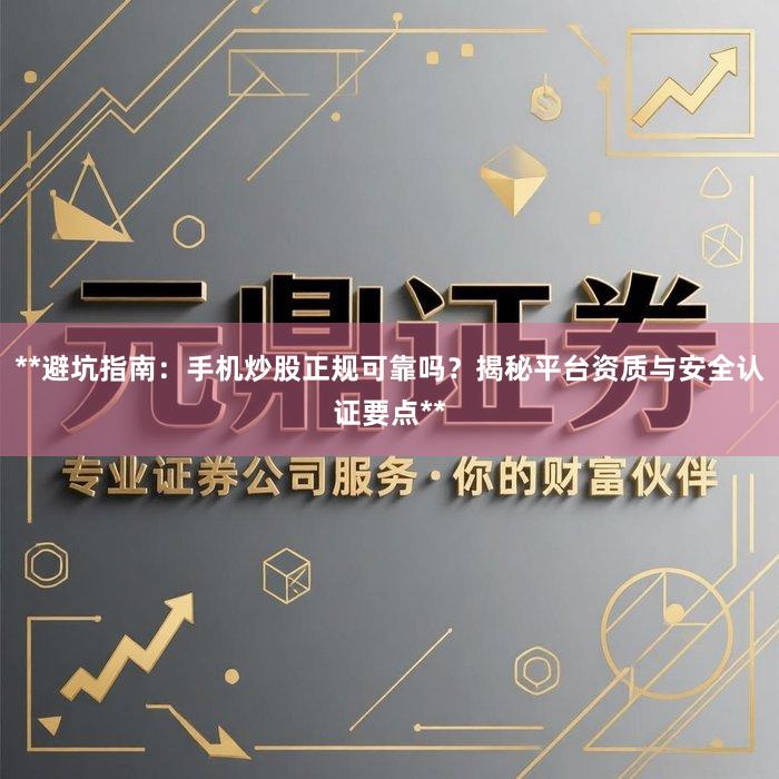 **避坑指南：手机炒股正规可靠吗？揭秘平台资质与安全认证要点**