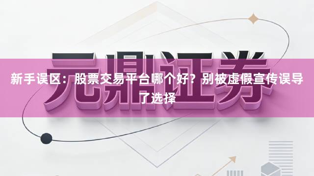 新手误区：股票交易平台哪个好？别被虚假宣传误导了选择