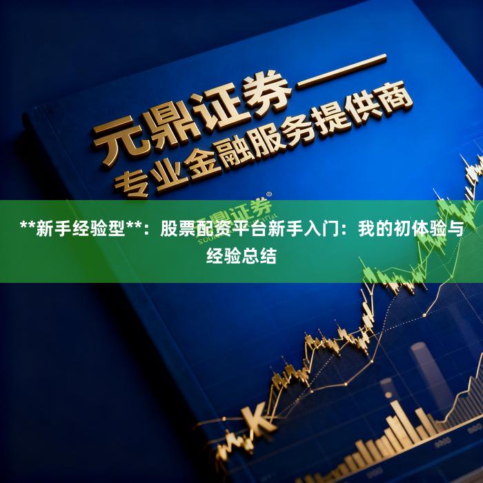 **新手经验型**：股票配资平台新手入门：我的初体验与经验总结