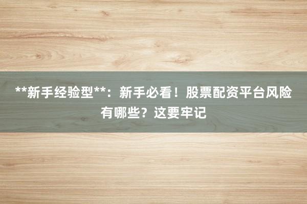 **新手经验型**：新手必看！股票配资平台风险有哪些？这要牢记