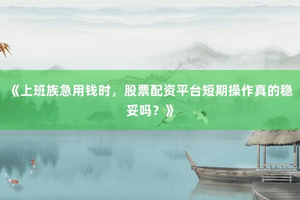 《上班族急用钱时，股票配资平台短期操作真的稳妥吗？》