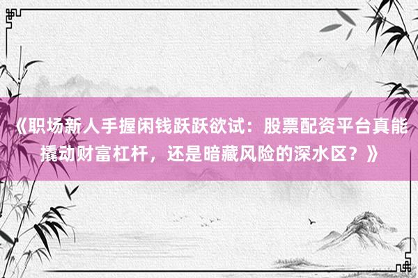 《职场新人手握闲钱跃跃欲试：股票配资平台真能撬动财富杠杆，还是暗藏风险的深水区？》