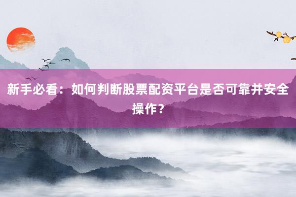 新手必看：如何判断股票配资平台是否可靠并安全操作？