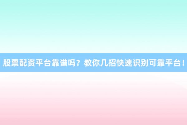 股票配资平台靠谱吗？教你几招快速识别可靠平台！