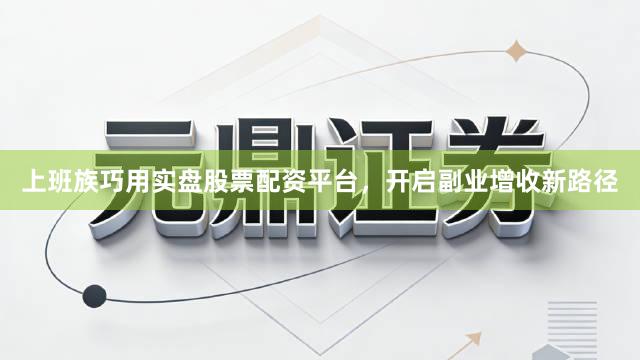 上班族巧用实盘股票配资平台，开启副业增收新路径