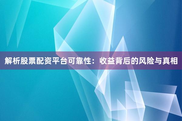 解析股票配资平台可靠性：收益背后的风险与真相