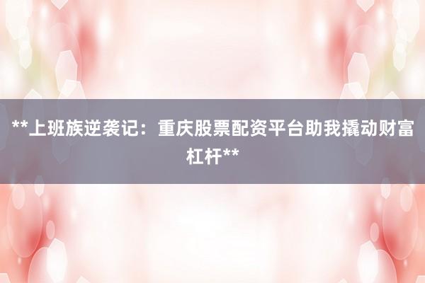 **上班族逆袭记：重庆股票配资平台助我撬动财富杠杆**