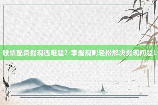 股票配资提现遇难题？掌握规则轻松解决提现问题！