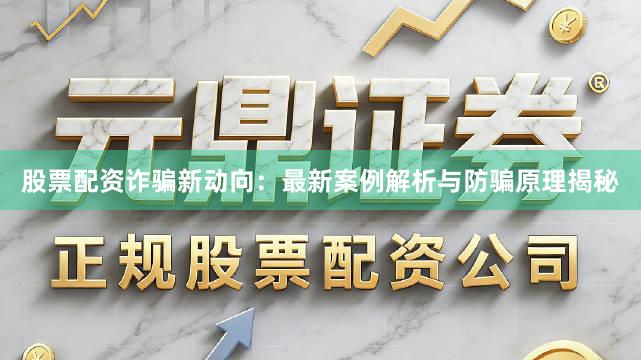 股票配资诈骗新动向：最新案例解析与防骗原理揭秘