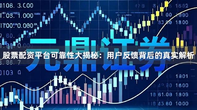 股票配资平台可靠性大揭秘：用户反馈背后的真实解析