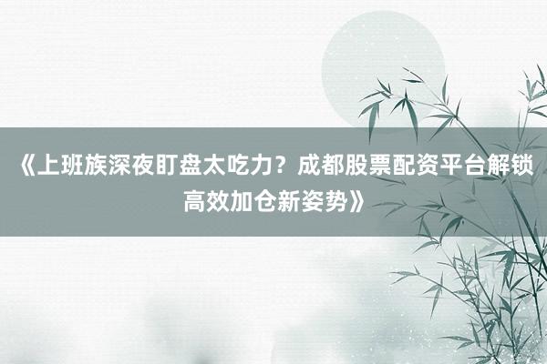 《上班族深夜盯盘太吃力？成都股票配资平台解锁高效加仓新姿势》
