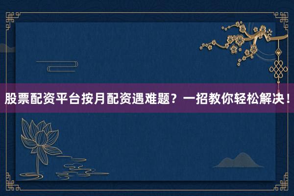 股票配资平台按月配资遇难题？一招教你轻松解决！