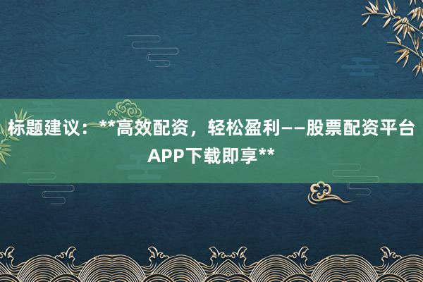 标题建议：**高效配资，轻松盈利——股票配资平台APP下载即享**