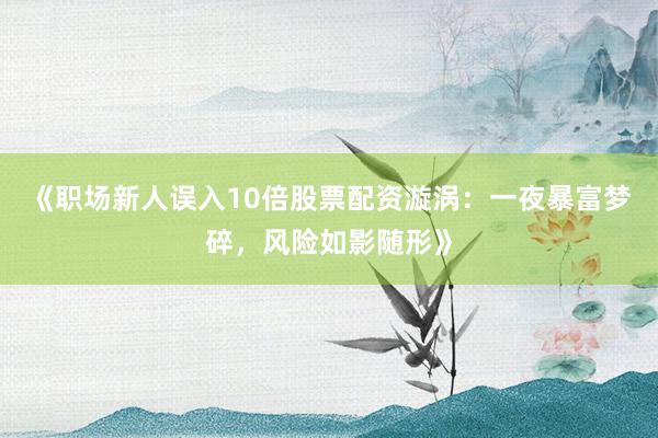 《职场新人误入10倍股票配资漩涡：一夜暴富梦碎，风险如影随形》