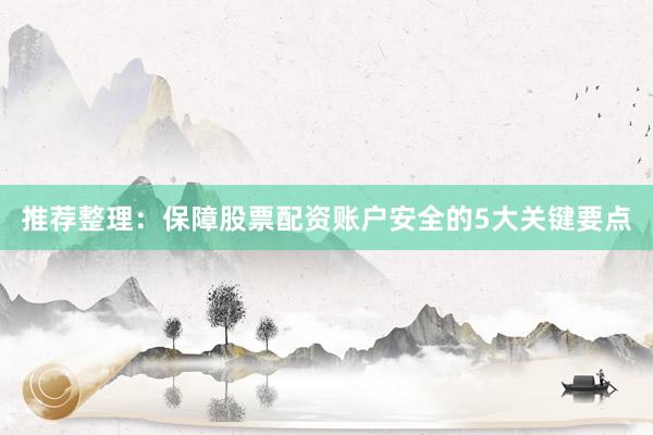 推荐整理：保障股票配资账户安全的5大关键要点