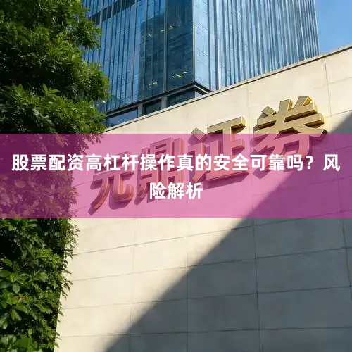 股票配资高杠杆操作真的安全可靠吗？风险解析