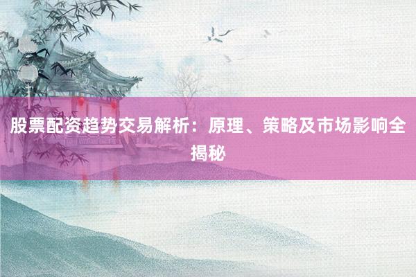 股票配资趋势交易解析：原理、策略及市场影响全揭秘