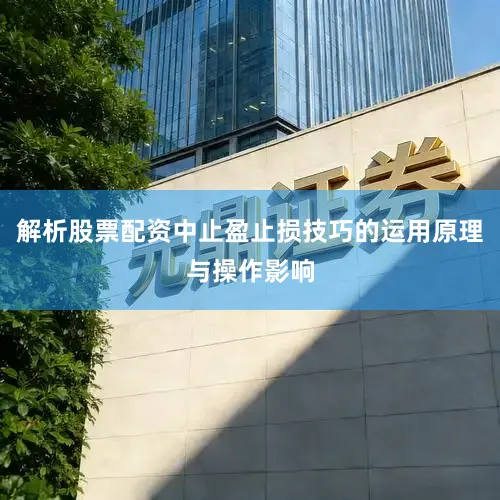 解析股票配资中止盈止损技巧的运用原理与操作影响