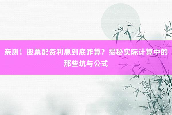亲测！股票配资利息到底咋算？揭秘实际计算中的那些坑与公式
