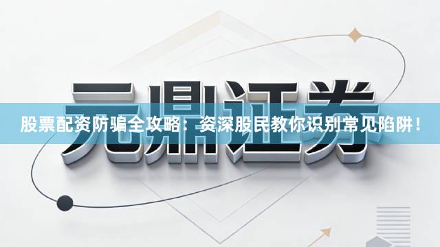 股票配资防骗全攻略：资深股民教你识别常见陷阱！