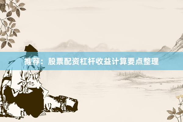 推荐：股票配资杠杆收益计算要点整理