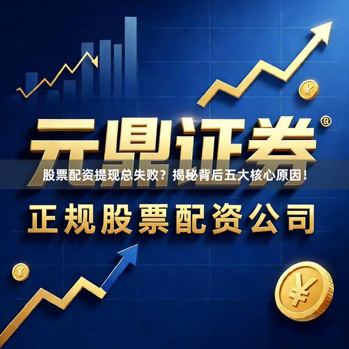 股票配资提现总失败？揭秘背后五大核心原因！