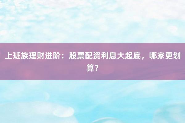 上班族理财进阶：股票配资利息大起底，哪家更划算？