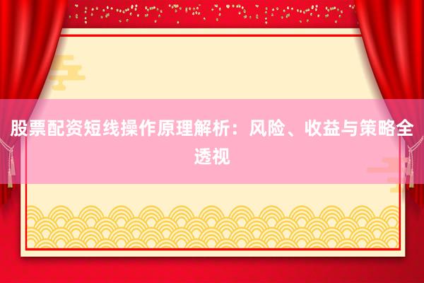 股票配资短线操作原理解析：风险、收益与策略全透视