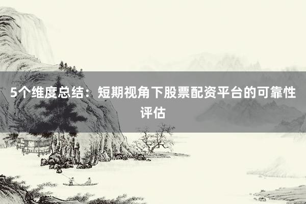 5个维度总结：短期视角下股票配资平台的可靠性评估