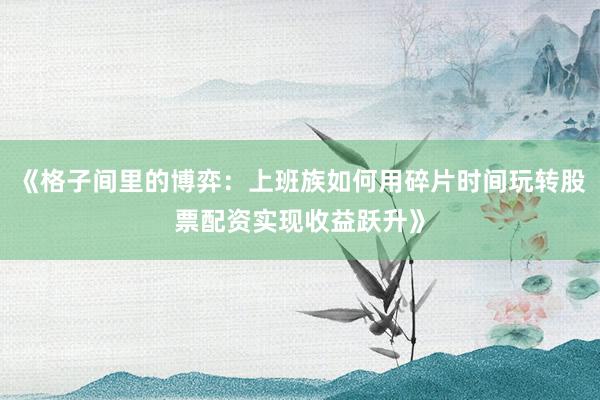 《格子间里的博弈：上班族如何用碎片时间玩转股票配资实现收益跃升》