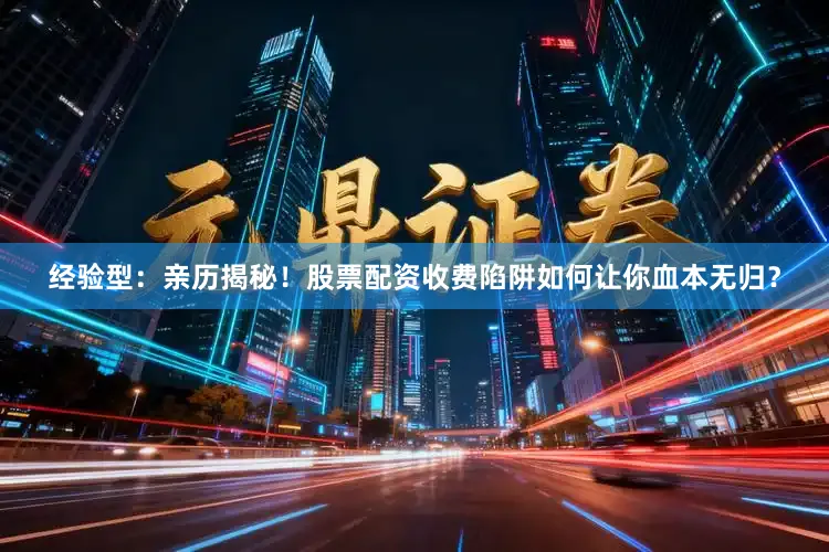 经验型：亲历揭秘！股票配资收费陷阱如何让你血本无归？