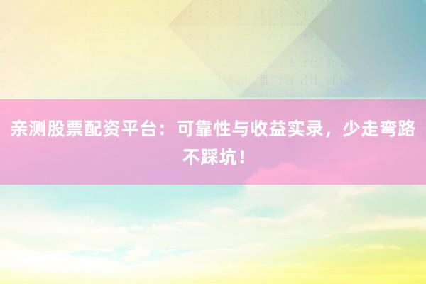 亲测股票配资平台：可靠性与收益实录，少走弯路不踩坑！
