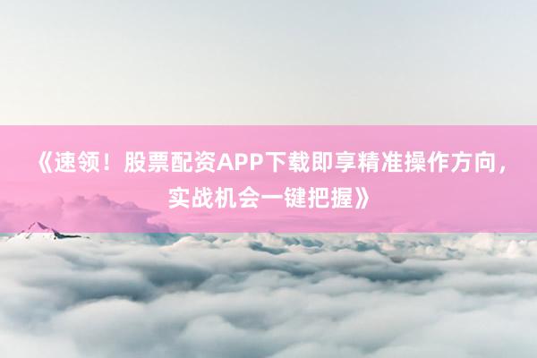《速领！股票配资APP下载即享精准操作方向，实战机会一键把握》