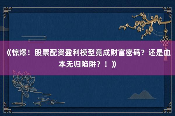 《惊爆！股票配资盈利模型竟成财富密码？还是血本无归陷阱？！》
