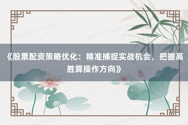 《股票配资策略优化：精准捕捉实战机会，把握高胜算操作方向》