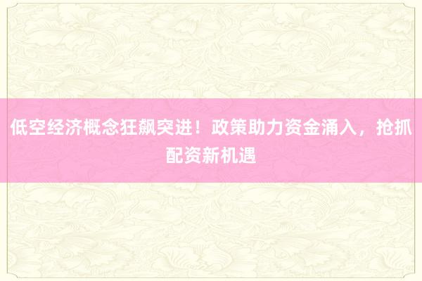 低空经济概念狂飙突进！政策助力资金涌入，抢抓配资新机遇