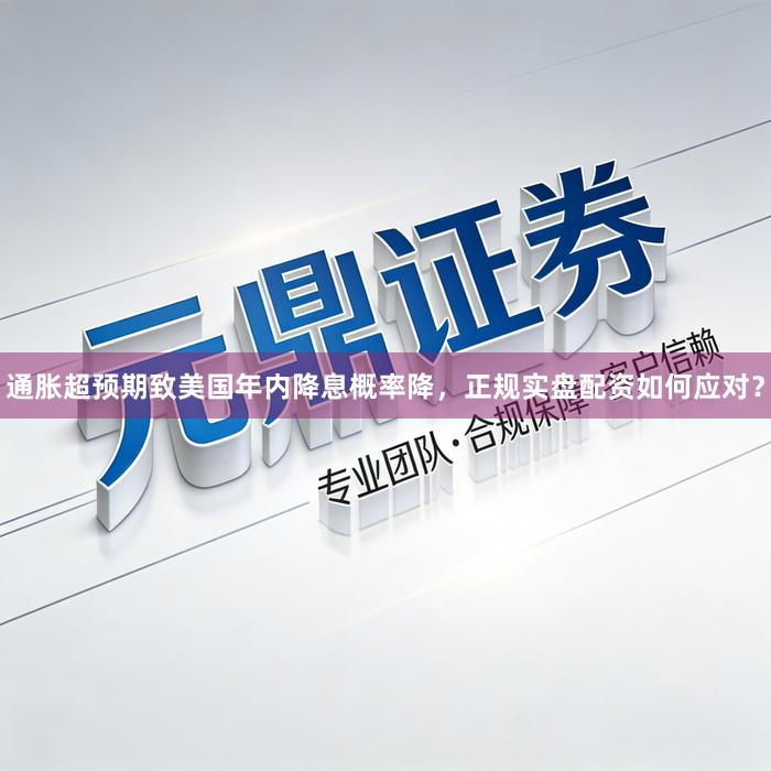 通胀超预期致美国年内降息概率降，正规实盘配资如何应对？