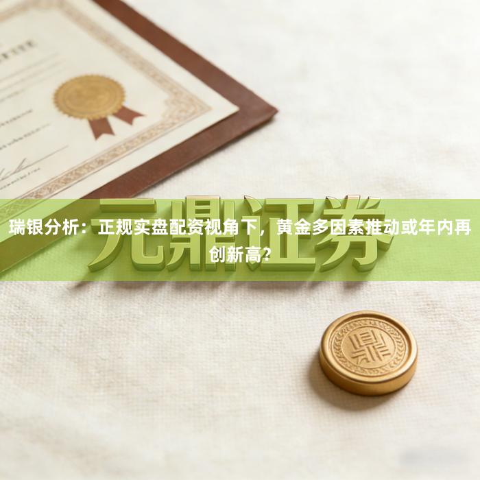 瑞银分析：正规实盘配资视角下，黄金多因素推动或年内再创新高？