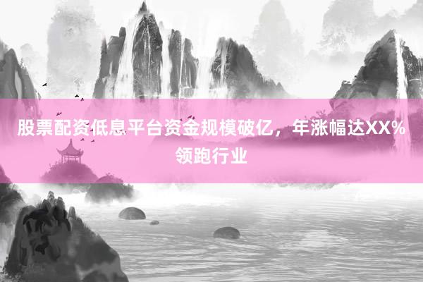 股票配资低息平台资金规模破亿，年涨幅达XX%领跑行业