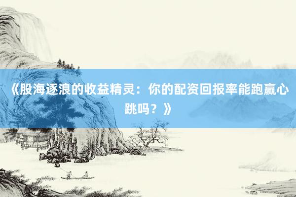 《股海逐浪的收益精灵：你的配资回报率能跑赢心跳吗？》