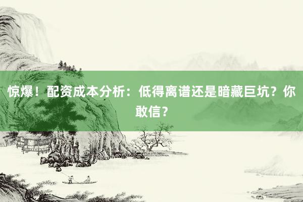 惊爆！配资成本分析：低得离谱还是暗藏巨坑？你敢信？