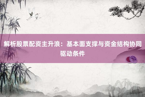 解析股票配资主升浪：基本面支撑与资金结构协同驱动条件