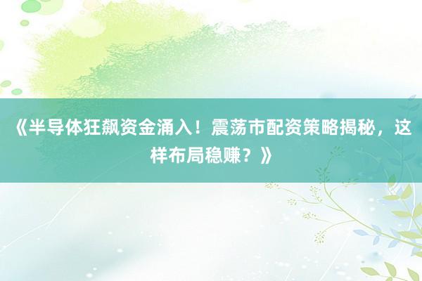 《半导体狂飙资金涌入！震荡市配资策略揭秘，这样布局稳赚？》
