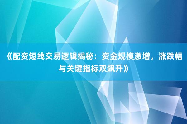 《配资短线交易逻辑揭秘：资金规模激增，涨跌幅与关键指标双飙升》